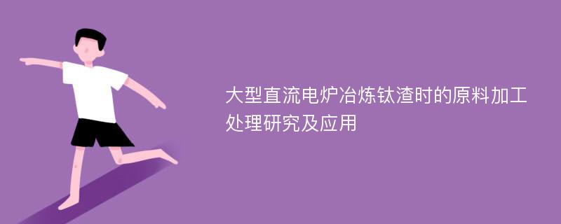 大型直流电炉冶炼钛渣时的原料加工处理研究及应用