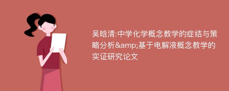 吴晗清:中学化学概念教学的症结与策略分析&基于电解液概念教学的实证研究论文