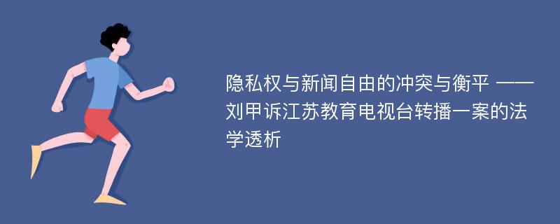 隐私权与新闻自由的冲突与衡平 ——刘甲诉江苏教育电视台转播一案的法学透析