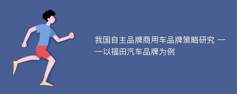 我国自主品牌商用车品牌策略研究 ——以福田汽车品牌为例