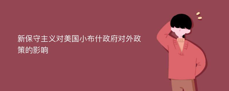 新保守主义对美国小布什政府对外政策的影响