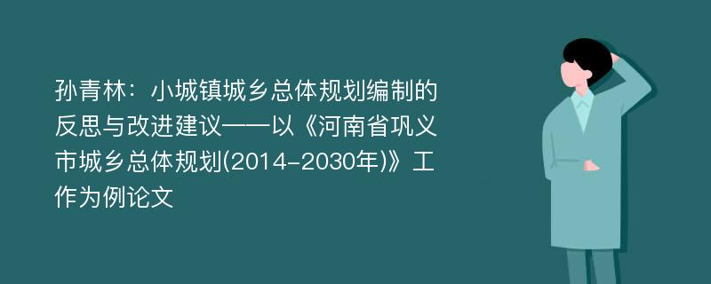 孙青林：小城镇城乡总体规划编制的反思与改进建议——以《河南省巩义市城乡总体规划(2014-2030年)》工作为例论文