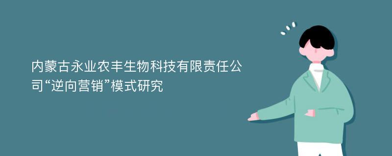 内蒙古永业农丰生物科技有限责任公司“逆向营销”模式研究