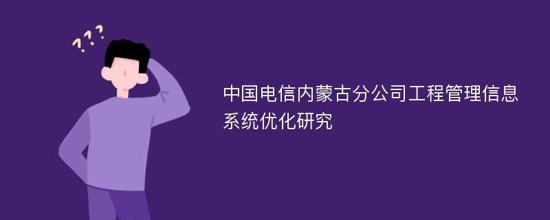 中国电信内蒙古分公司工程管理信息系统优化研究