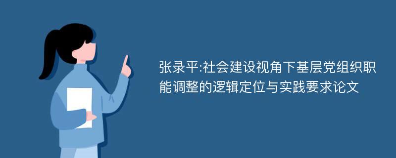 张录平:社会建设视角下基层党组织职能调整的逻辑定位与实践要求论文