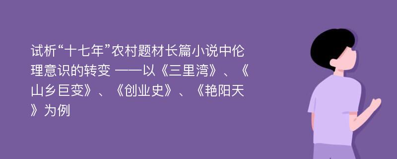 试析“十七年”农村题材长篇小说中伦理意识的转变 ——以《三里湾》、《山乡巨变》、《创业史》、《艳阳天》为例