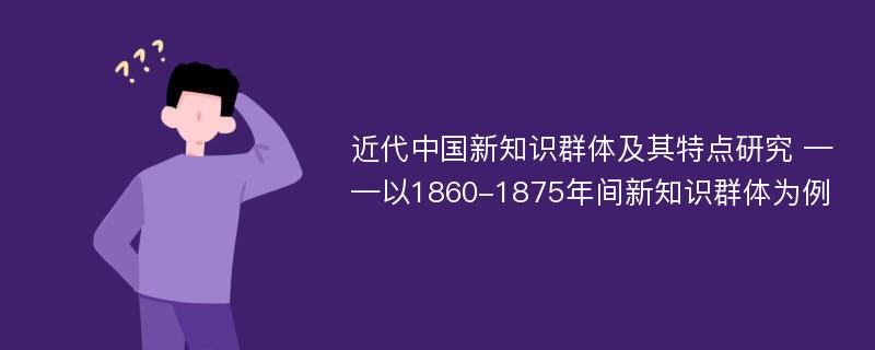 近代中国新知识群体及其特点研究 ——以1860-1875年间新知识群体为例