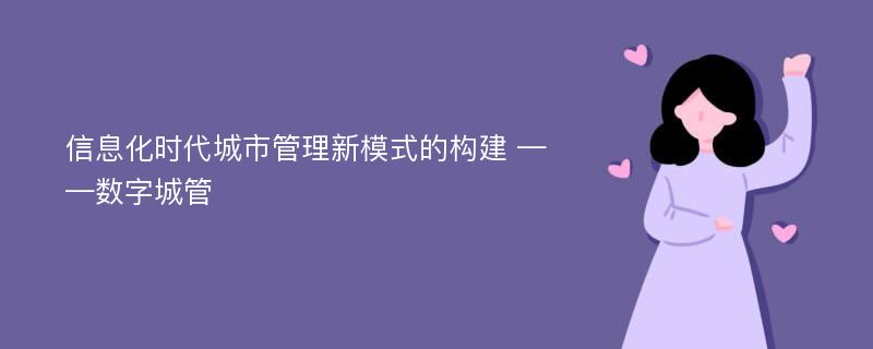 信息化时代城市管理新模式的构建 ——数字城管