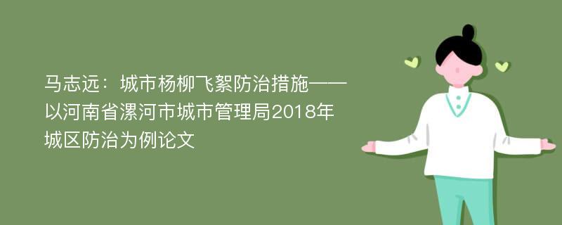 马志远：城市杨柳飞絮防治措施——以河南省漯河市城市管理局2018年城区防治为例论文