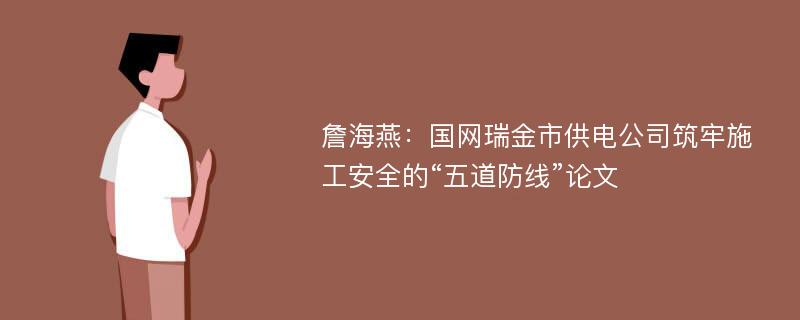 詹海燕：国网瑞金市供电公司筑牢施工安全的“五道防线”论文