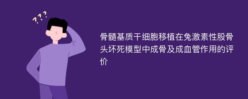 骨髓基质干细胞移植在兔激素性股骨头坏死模型中成骨及成血管作用的评价