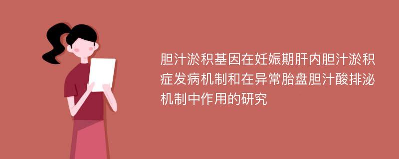 胆汁淤积基因在妊娠期肝内胆汁淤积症发病机制和在异常胎盘胆汁酸排泌机制中作用的研究