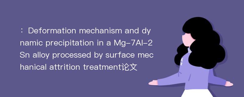 ：Deformation mechanism and dynamic precipitation in a Mg-7Al-2Sn alloy processed by surface mechanical attrition treatment论文