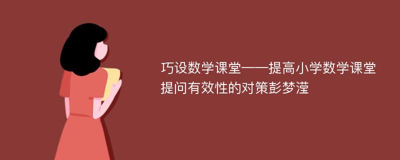 巧设数学课堂——提高小学数学课堂提问有效性的对策彭梦滢