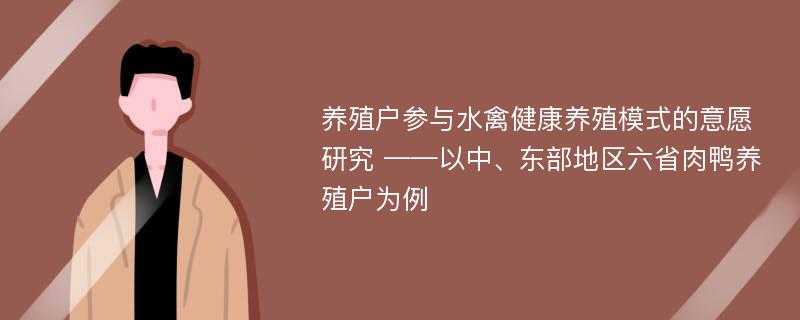 养殖户参与水禽健康养殖模式的意愿研究 ——以中、东部地区六省肉鸭养殖户为例