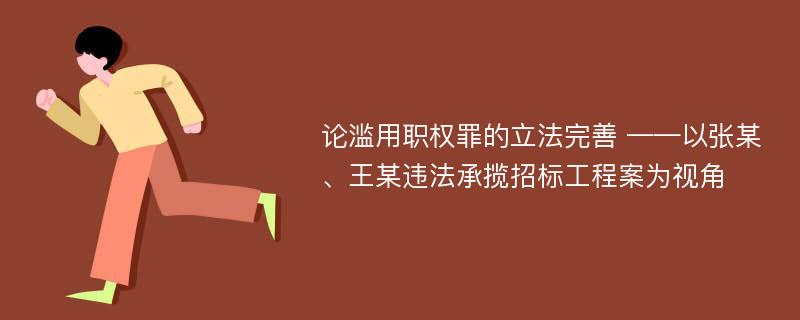 论滥用职权罪的立法完善 ——以张某、王某违法承揽招标工程案为视角