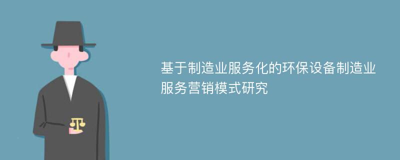 基于制造业服务化的环保设备制造业服务营销模式研究