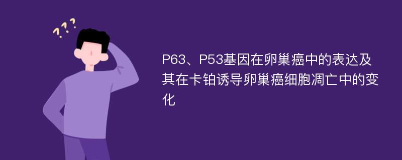 P63、P53基因在卵巢癌中的表达及其在卡铂诱导卵巢癌细胞凋亡中的变化