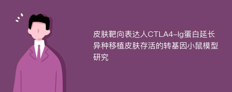 皮肤靶向表达人CTLA4-Ig蛋白延长异种移植皮肤存活的转基因小鼠模型研究