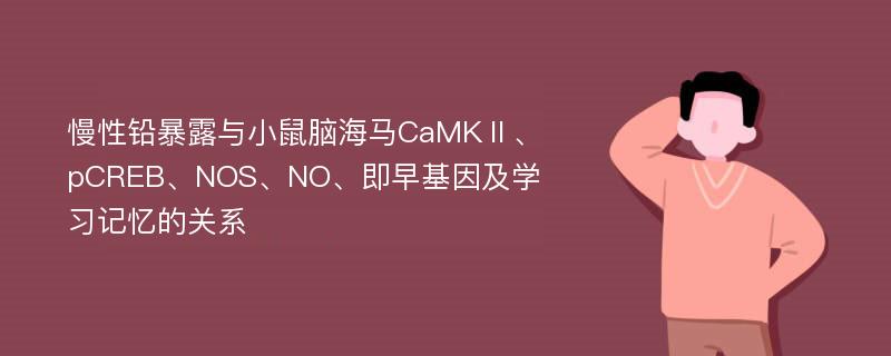 慢性铅暴露与小鼠脑海马CaMKⅡ、pCREB、NOS、NO、即早基因及学习记忆的关系