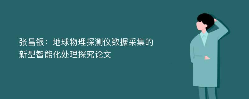 张昌银：地球物理探测仪数据采集的新型智能化处理探究论文