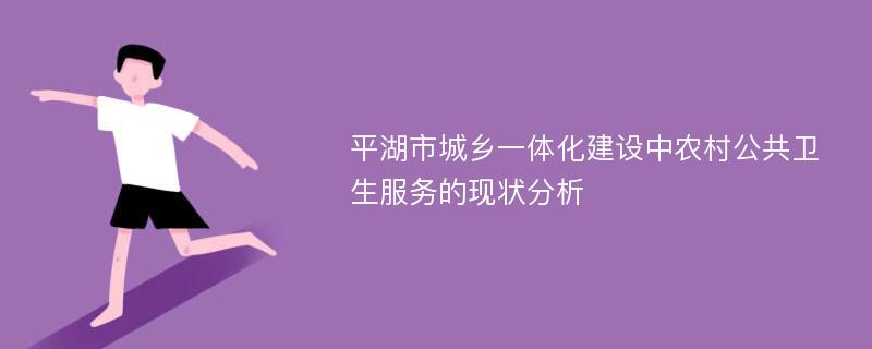 平湖市城乡一体化建设中农村公共卫生服务的现状分析