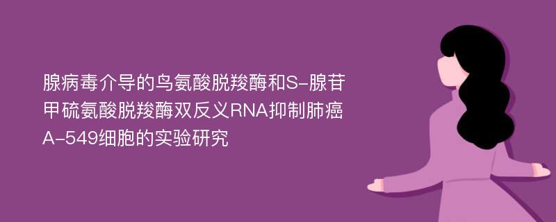 腺病毒介导的鸟氨酸脱羧酶和S-腺苷甲硫氨酸脱羧酶双反义RNA抑制肺癌A-549细胞的实验研究