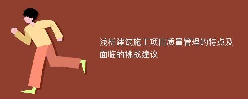 浅析建筑施工项目质量管理的特点及面临的挑战建议