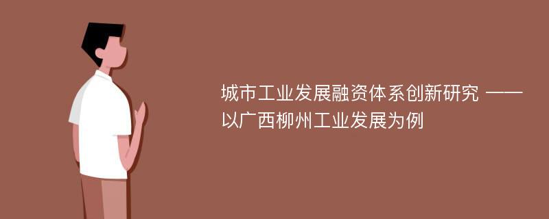 城市工业发展融资体系创新研究 ——以广西柳州工业发展为例