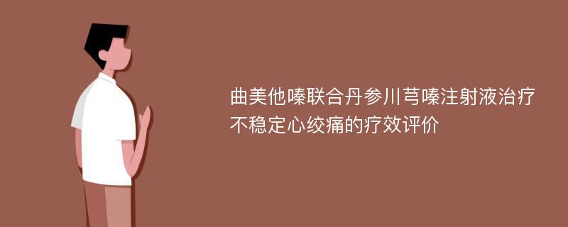 曲美他嗪联合丹参川芎嗪注射液治疗不稳定心绞痛的疗效评价