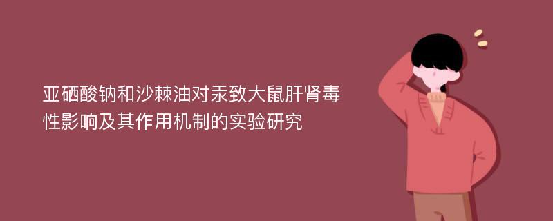 亚硒酸钠和沙棘油对汞致大鼠肝肾毒性影响及其作用机制的实验研究