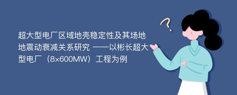 超大型电厂区域地壳稳定性及其场地地震动衰减关系研究 ——以彬长超大型电厂（8×600MW）工程为例