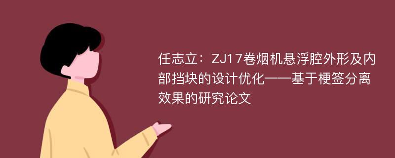 任志立：ZJ17卷烟机悬浮腔外形及内部挡块的设计优化——基于梗签分离效果的研究论文