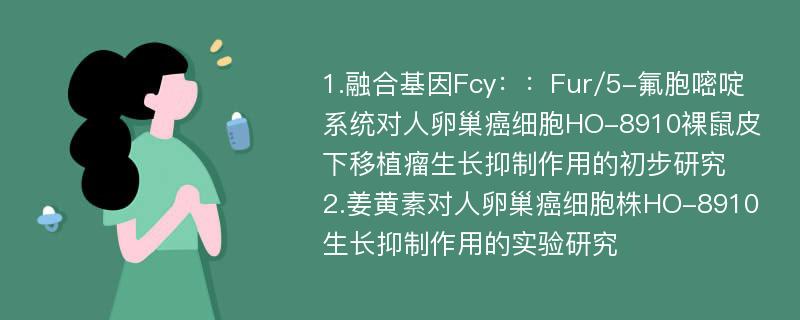 1.融合基因Fcy：：Fur/5-氟胞嘧啶系统对人卵巢癌细胞HO-8910裸鼠皮下移植瘤生长抑制作用的初步研究　2.姜黄素对人卵巢癌细胞株HO-8910生长抑制作用的实验研究