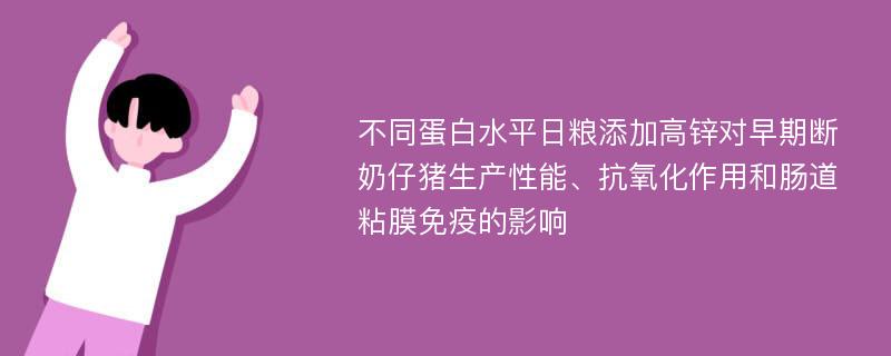 不同蛋白水平日粮添加高锌对早期断奶仔猪生产性能、抗氧化作用和肠道粘膜免疫的影响