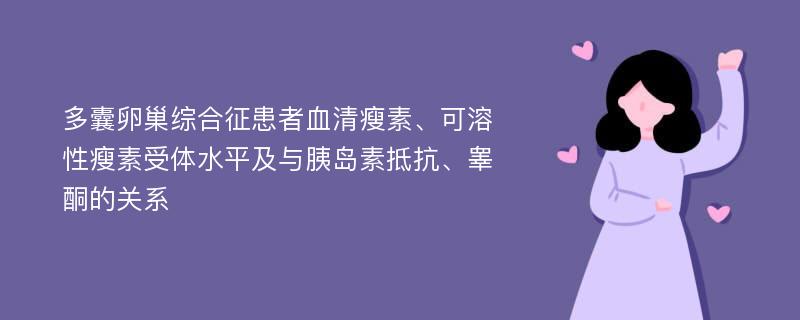 多囊卵巢综合征患者血清瘦素、可溶性瘦素受体水平及与胰岛素抵抗、睾酮的关系