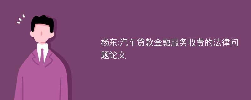 杨东:汽车贷款金融服务收费的法律问题论文