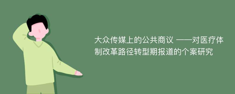 大众传媒上的公共商议 ——对医疗体制改革路径转型期报道的个案研究