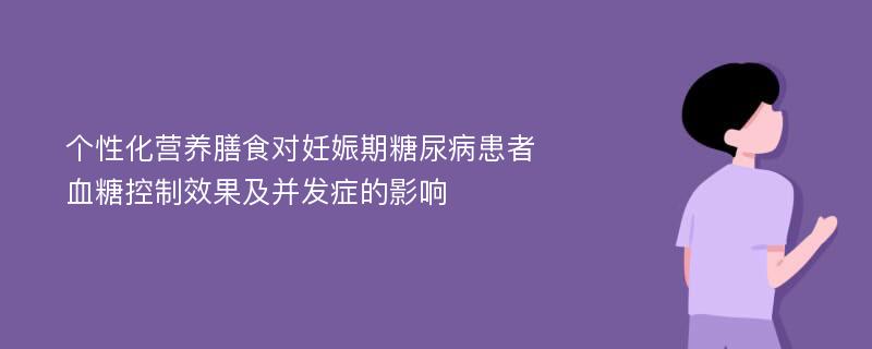 个性化营养膳食对妊娠期糖尿病患者血糖控制效果及并发症的影响