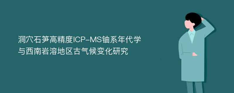 洞穴石笋高精度ICP-MS铀系年代学与西南岩溶地区古气候变化研究