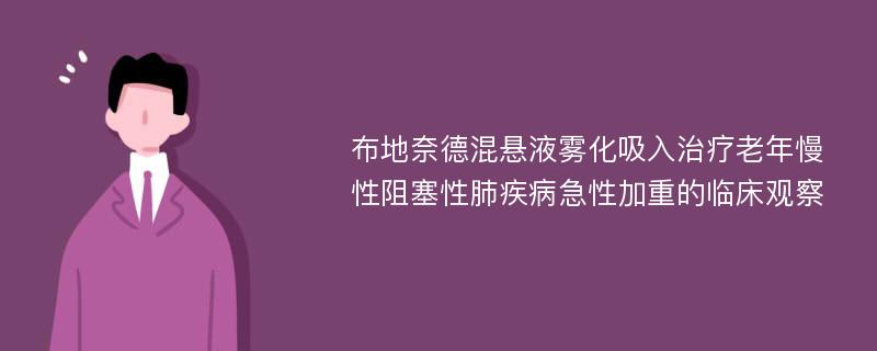 布地奈德混悬液雾化吸入治疗老年慢性阻塞性肺疾病急性加重的临床观察