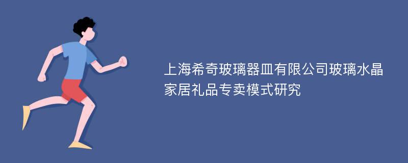 上海希奇玻璃器皿有限公司玻璃水晶家居礼品专卖模式研究