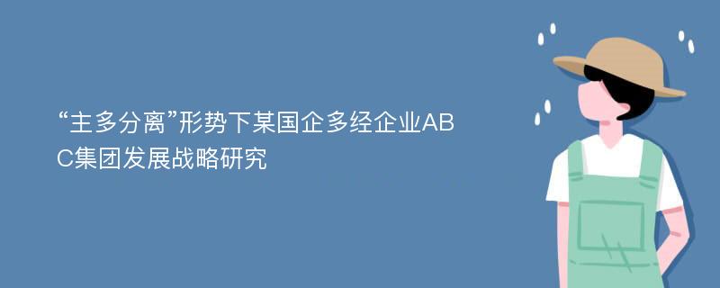 “主多分离”形势下某国企多经企业ABC集团发展战略研究