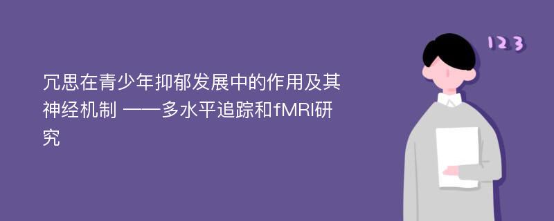 冗思在青少年抑郁发展中的作用及其神经机制 ——多水平追踪和fMRI研究