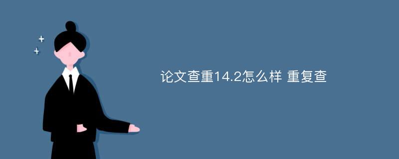 论文查重14.2怎么样 重复查