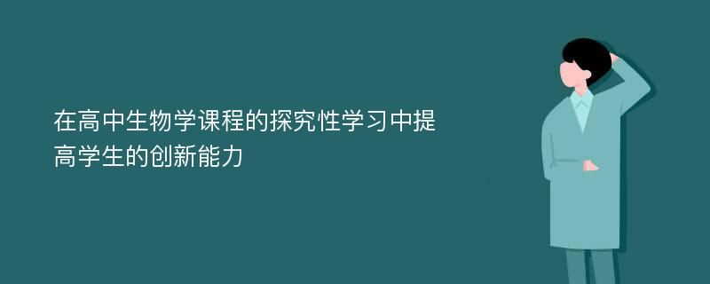 在高中生物学课程的探究性学习中提高学生的创新能力