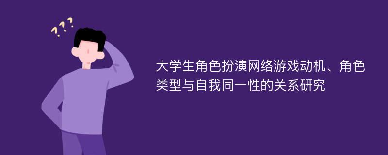 大学生角色扮演网络游戏动机、角色类型与自我同一性的关系研究