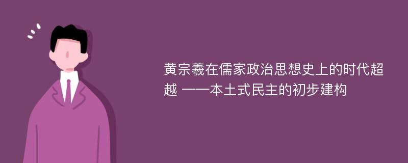 黄宗羲在儒家政治思想史上的时代超越 ——本土式民主的初步建构