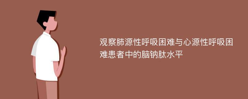 观察肺源性呼吸困难与心源性呼吸困难患者中的脑钠肽水平