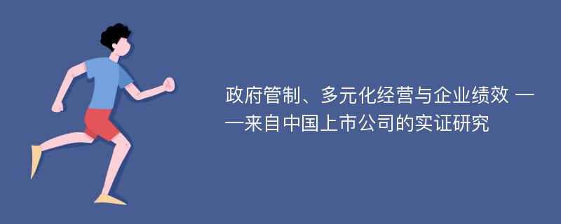 政府管制、多元化经营与企业绩效 ——来自中国上市公司的实证研究